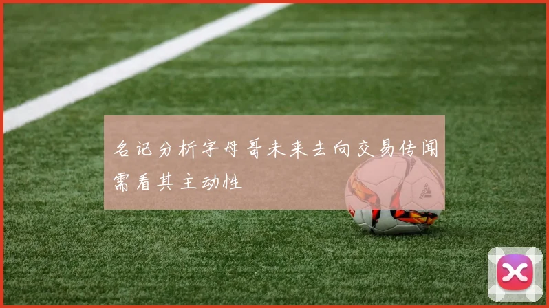 名记分析字母哥未来去向交易传闻需看其主动性