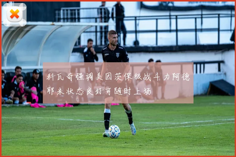 科瓦奇强调美因茨保级战斗力阿德耶米状态良好可随时上场