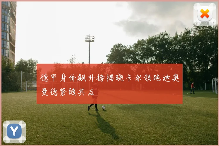 德甲身价飙升榜揭晓卡尔领跑迪奥曼德紧随其后