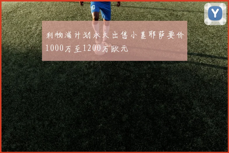 利物浦计划永久出售小基耶萨要价1000万至1200万欧元
