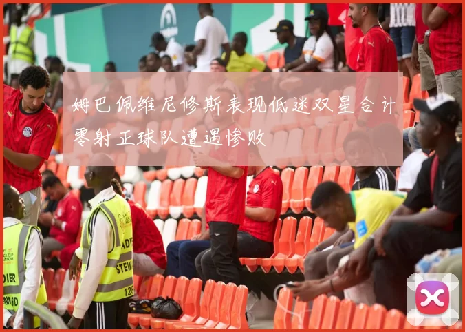 姆巴佩维尼修斯表现低迷双星合计零射正球队遭遇惨败