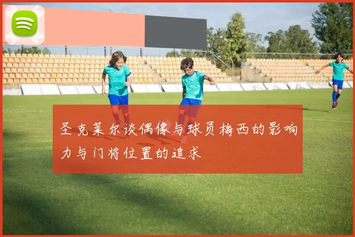 圣克莱尔谈偶像与球员梅西的影响力与门将位置的追求