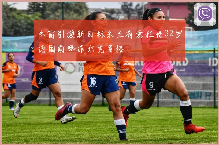 冬窗引援新目标米兰有意租借32岁德国前锋菲尔克鲁格