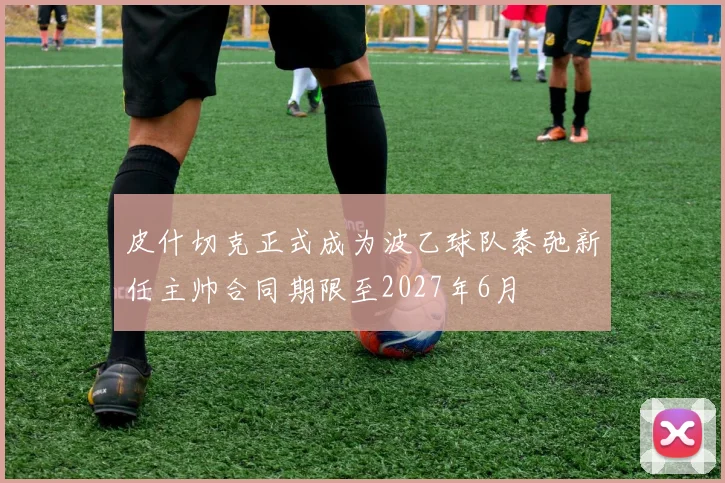 皮什切克正式成为波乙球队泰弛新任主帅合同期限至2027年6月