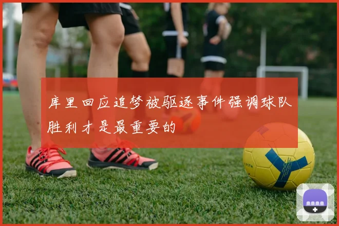 库里回应追梦被驱逐事件强调球队胜利才是最重要的