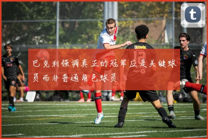 巴克利强调真正的冠军应是关键球员而非普通角色球员