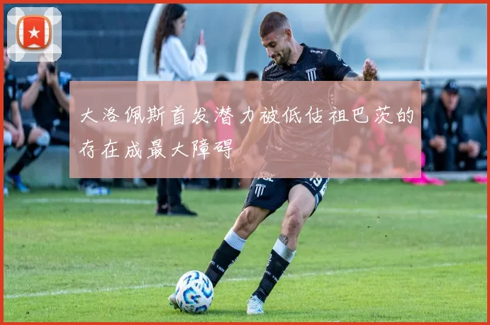 大洛佩斯首发潜力被低估祖巴茨的存在成最大障碍