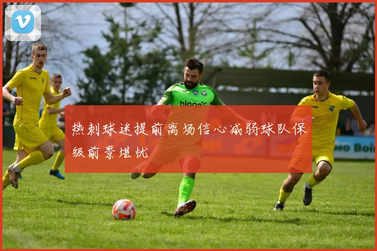 热刺球迷提前离场信心减弱球队保级前景堪忧