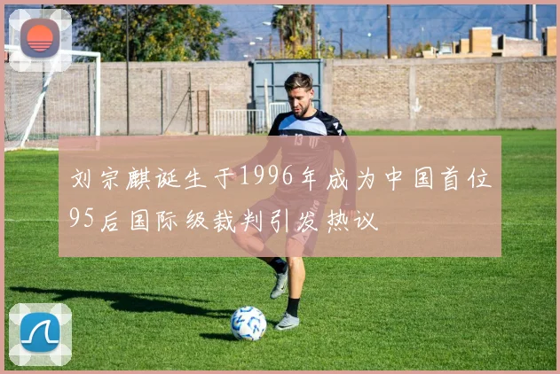 刘宗麒诞生于1996年成为中国首位95后国际级裁判引发热议