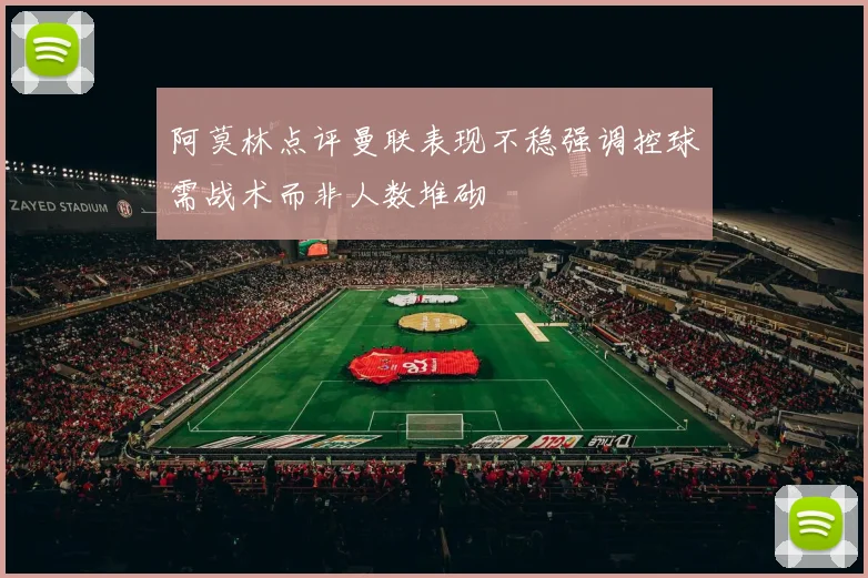 阿莫林点评曼联表现不稳强调控球需战术而非人数堆砌