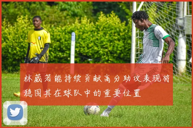 林葳若能持续贡献高分助攻表现将稳固其在球队中的重要位置