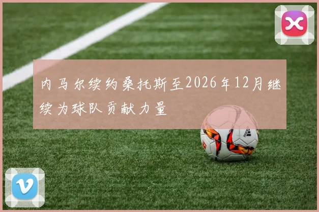 内马尔续约桑托斯至2026年12月继续为球队贡献力量