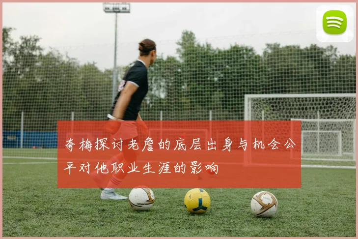 夸梅探讨老詹的底层出身与机会公平对他职业生涯的影响
