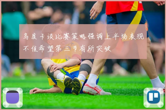 乌度卡谈比赛策略强调上半场表现不佳希望第三节有所突破