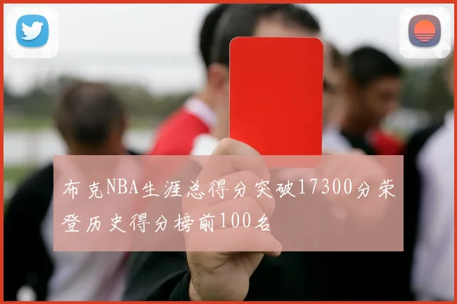 布克NBA生涯总得分突破17300分荣登历史得分榜前100名
