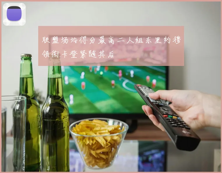 联盟场均得分最高二人组东里约穆领衔卡登紧随其后