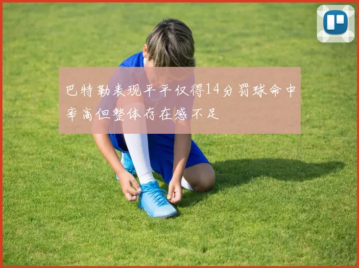 巴特勒表现平平仅得14分罚球命中率高但整体存在感不足