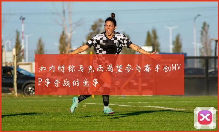 加内特称马克西渴望参与赛季初MVP争夺战的竞争