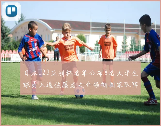日本U23亚洲杯名单公布8名大学生球员入选佐藤龙之介领衔国家队阵容