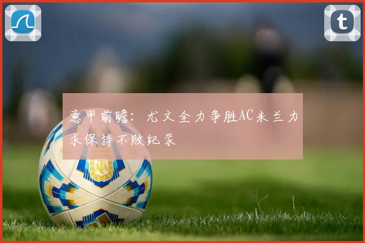 意甲前瞻：尤文全力争胜AC米兰力求保持不败纪录