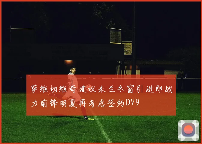 萨维切维奇建议米兰冬窗引进即战力前锋明夏再考虑签约DV9
