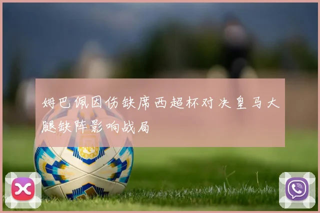 姆巴佩因伤缺席西超杯对决皇马大腿缺阵影响战局