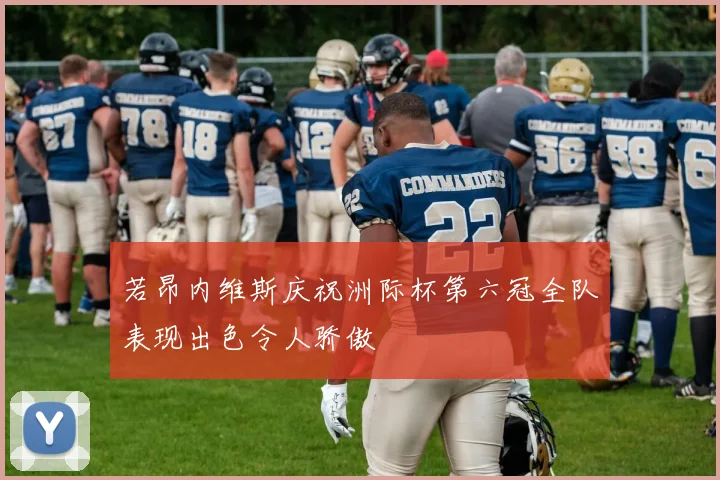 若昂内维斯庆祝洲际杯第六冠全队表现出色令人骄傲