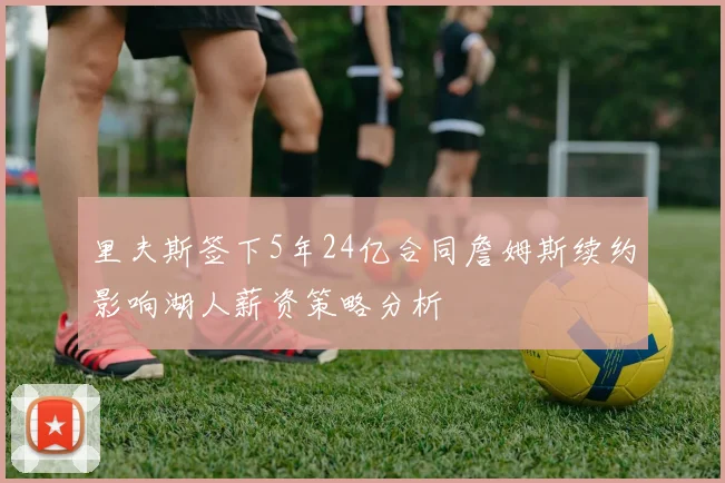 里夫斯签下5年24亿合同詹姆斯续约影响湖人薪资策略分析