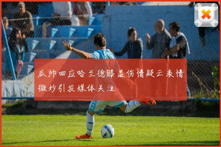瓜帅回应哈兰德膝盖伤情疑云表情微妙引发媒体关注
