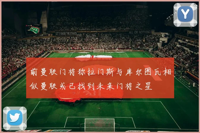 前曼联门将称拉门斯与库尔图瓦相似曼联或已找到未来门将之星