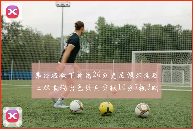 弗拉格砍下新高26分克尼佩尔接近三双表现出色贝利贡献10分7板3断