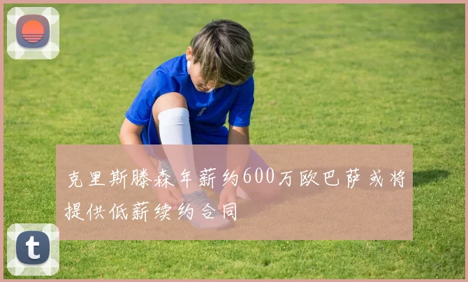 克里斯滕森年薪约600万欧巴萨或将提供低薪续约合同