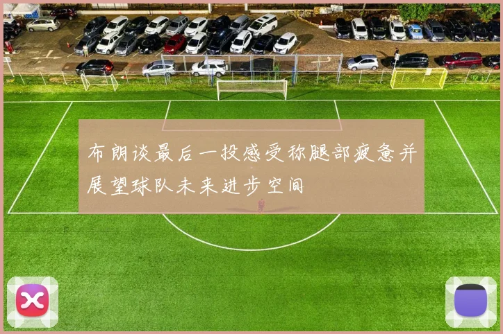 布朗谈最后一投感受称腿部疲惫并展望球队未来进步空间