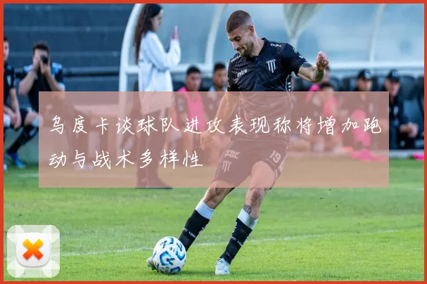 乌度卡谈球队进攻表现称将增加跑动与战术多样性