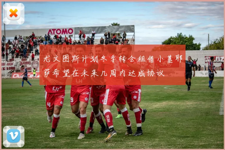 尤文图斯计划冬季转会租借小基耶萨希望在未来几周内达成协议