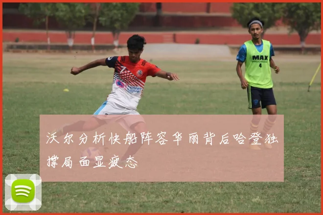 沃尔分析快船阵容华丽背后哈登独撑局面显疲态