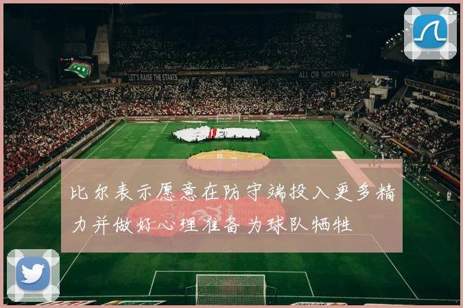 比尔表示愿意在防守端投入更多精力并做好心理准备为球队牺牲
