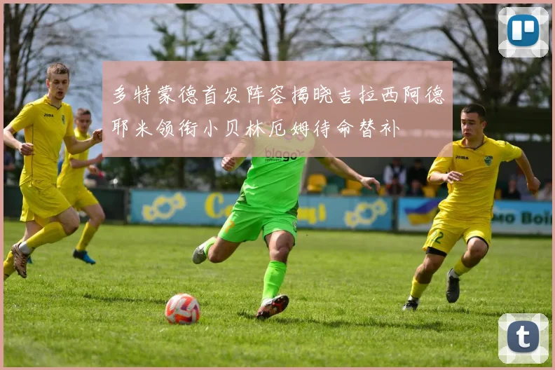 多特蒙德首发阵容揭晓吉拉西阿德耶米领衔小贝林厄姆待命替补