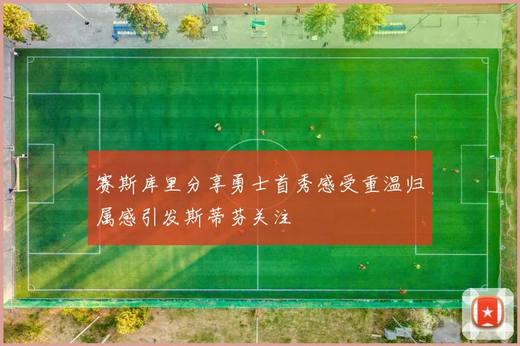赛斯库里分享勇士首秀感受重温归属感引发斯蒂芬关注