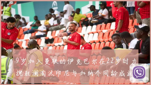 9岁加入曼联的伊克巴尔在22岁时力挽狂澜淘汰印尼与加纳乔同龄成就辉煌