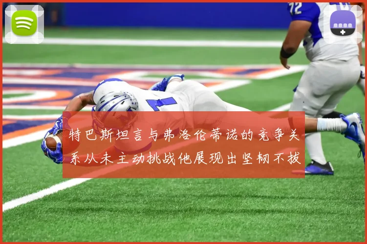 特巴斯坦言与弗洛伦蒂诺的竞争关系从未主动挑战他展现出坚韧不拔的精神