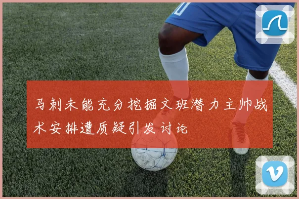 马刺未能充分挖掘文班潜力主帅战术安排遭质疑引发讨论