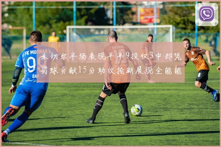 米切尔半场表现平平9投仅3中却凭罚球贡献15分助攻抢断展现全能能力