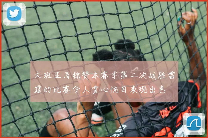 文班亚马称赞本赛季第二次战胜雷霆的比赛令人赏心悦目表现出色