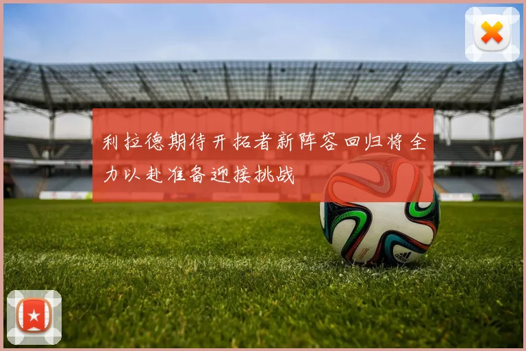 利拉德期待开拓者新阵容回归将全力以赴准备迎接挑战