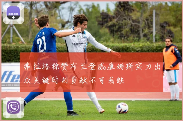 弗拉格称赞布兰登威廉姆斯实力出众关键时刻贡献不可或缺