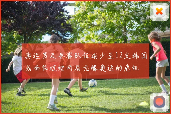 奥运男足参赛队伍减少至12支韩国或面临连续两届无缘奥运的危机