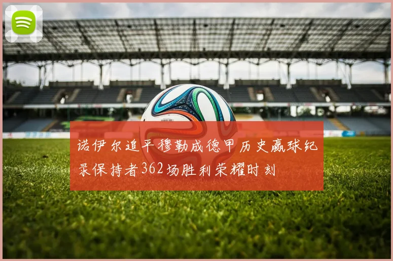 诺伊尔追平穆勒成德甲历史赢球纪录保持者362场胜利荣耀时刻