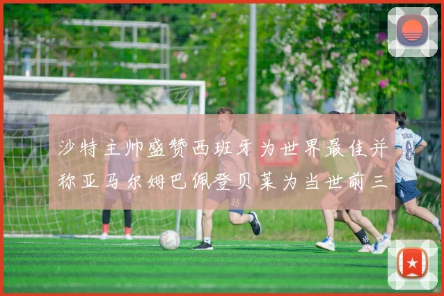 沙特主帅盛赞西班牙为世界最佳并称亚马尔姆巴佩登贝莱为当世前三球员