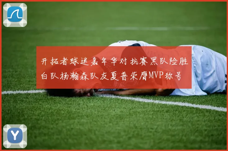 开拓者球迷嘉年华对抗赛黑队险胜白队杨瀚森队友夏普荣膺MVP称号